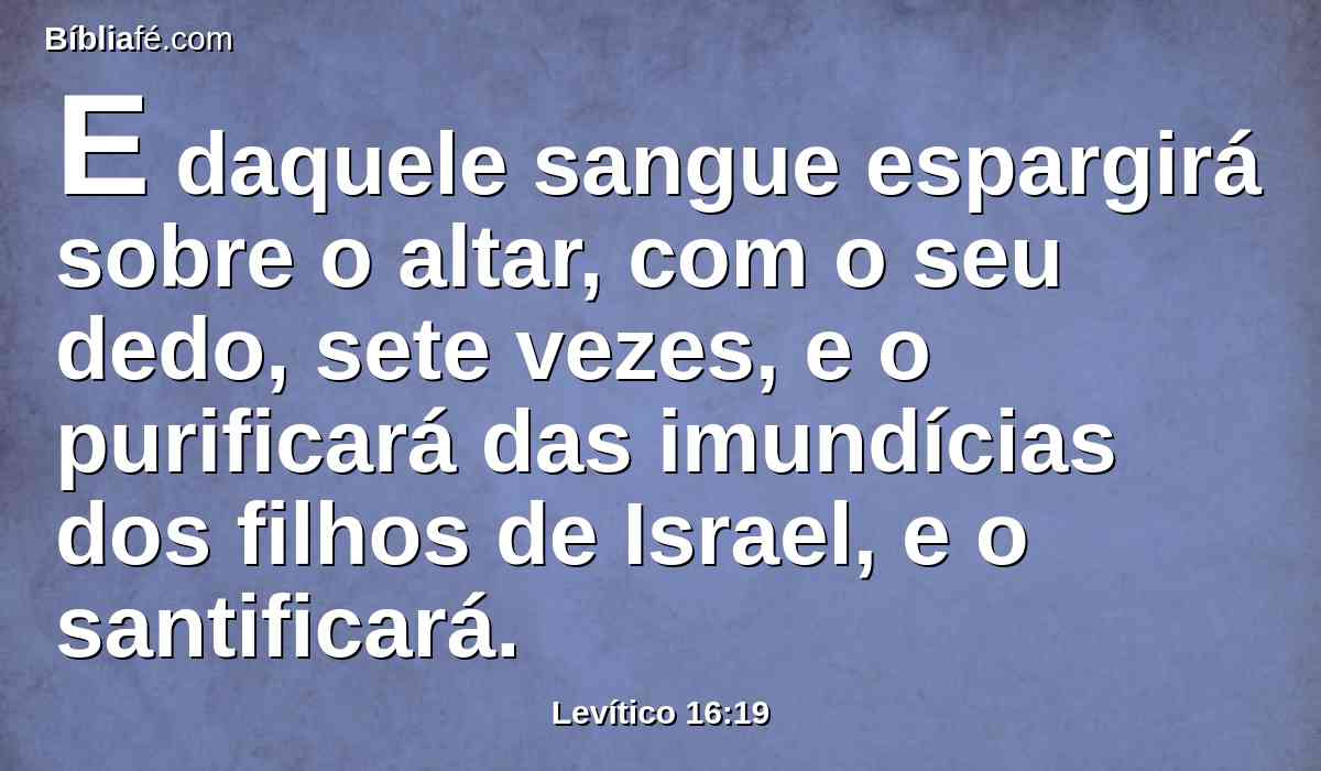 E daquele sangue espargirá sobre o altar, com o seu dedo, sete vezes, e o purificará das imundícias dos filhos de Israel, e o santificará.