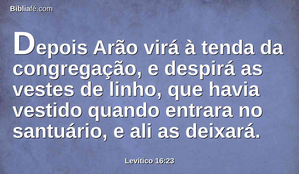 Depois Arão virá à tenda da congregação, e despirá as vestes de linho, que havia vestido quando entrara no santuário, e ali as deixará.