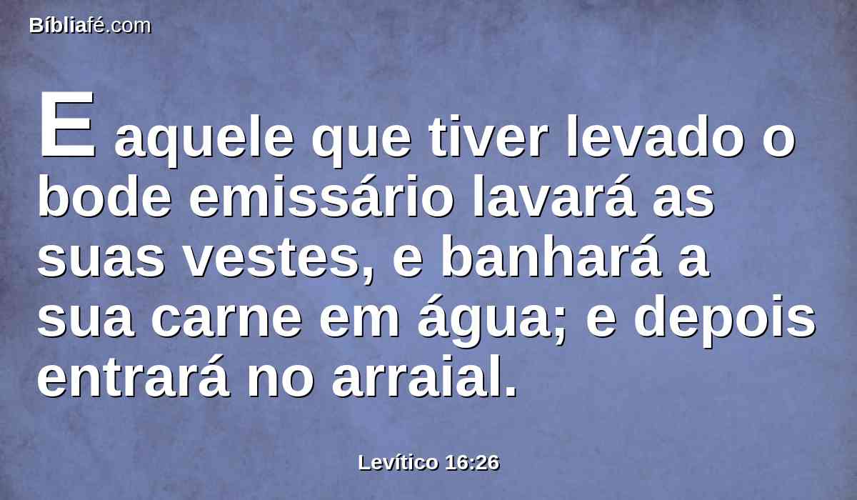 E aquele que tiver levado o bode emissário lavará as suas vestes, e banhará a sua carne em água; e depois entrará no arraial.