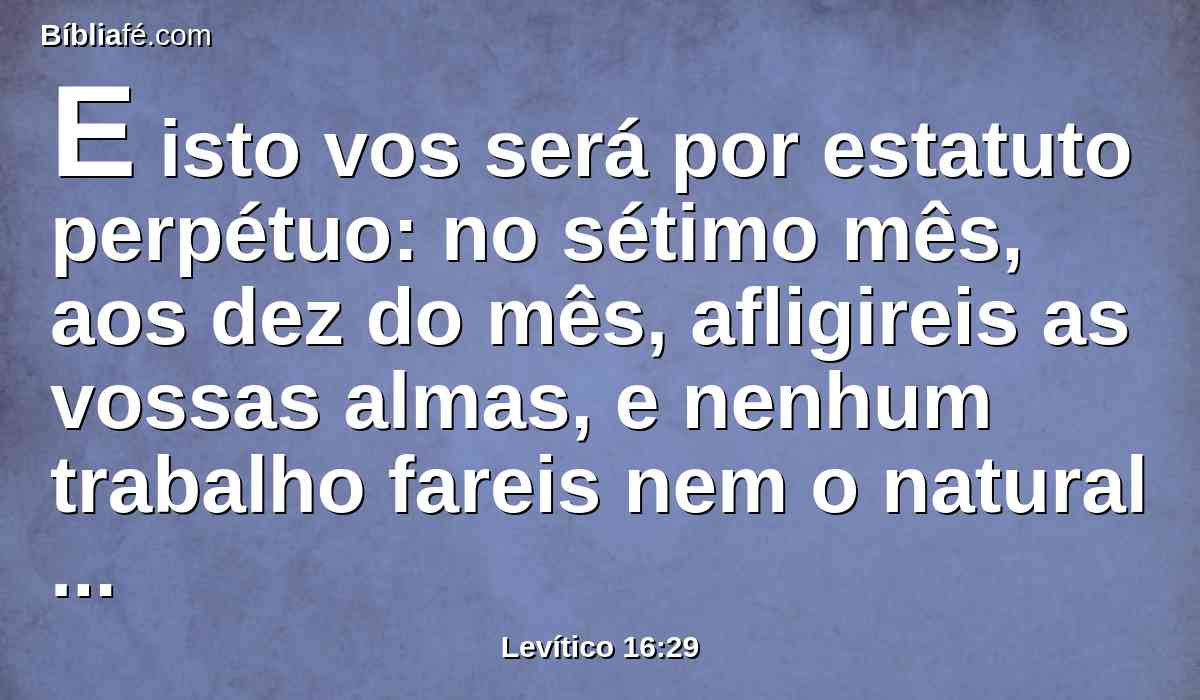 E isto vos será por estatuto perpétuo: no sétimo mês, aos dez do mês, afligireis as vossas almas, e nenhum trabalho fareis nem o natural nem o estrangeiro que peregrina entre vós.