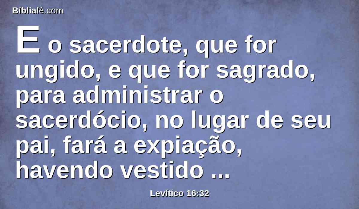 E o sacerdote, que for ungido, e que for sagrado, para administrar o sacerdócio, no lugar de seu pai, fará a expiação, havendo vestido as vestes de linho, as vestes santas;