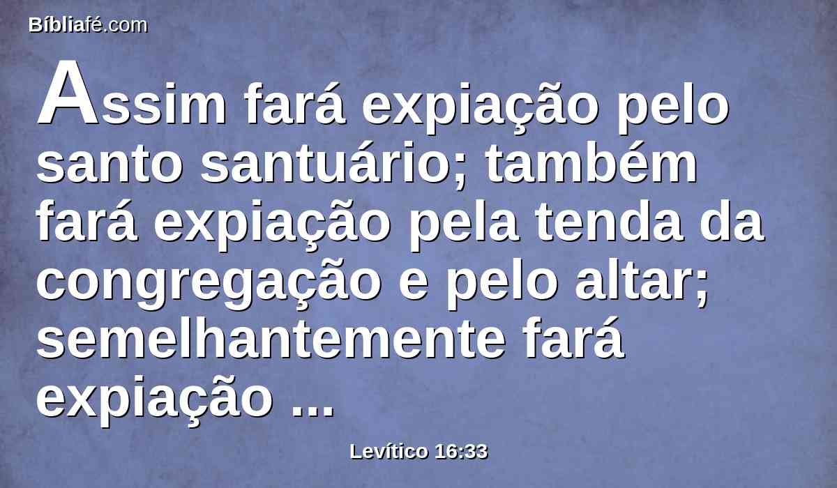 Assim fará expiação pelo santo santuário; também fará expiação pela tenda da congregação e pelo altar; semelhantemente fará expiação pelos sacerdotes e por todo o povo da congregação.