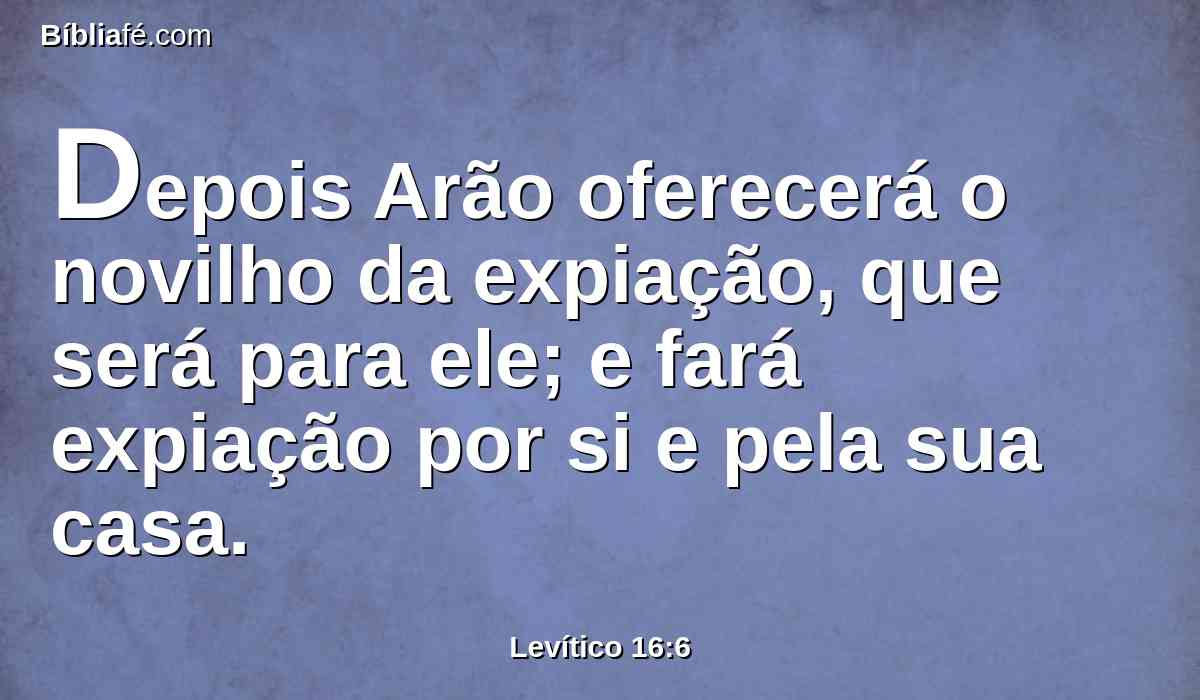 Depois Arão oferecerá o novilho da expiação, que será para ele; e fará expiação por si e pela sua casa.