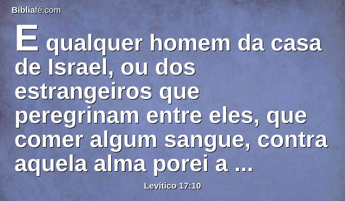 E qualquer homem da casa de Israel, ou dos estrangeiros que peregrinam entre eles, que comer algum sangue, contra aquela alma porei a minha face, e a extirparei do seu povo.