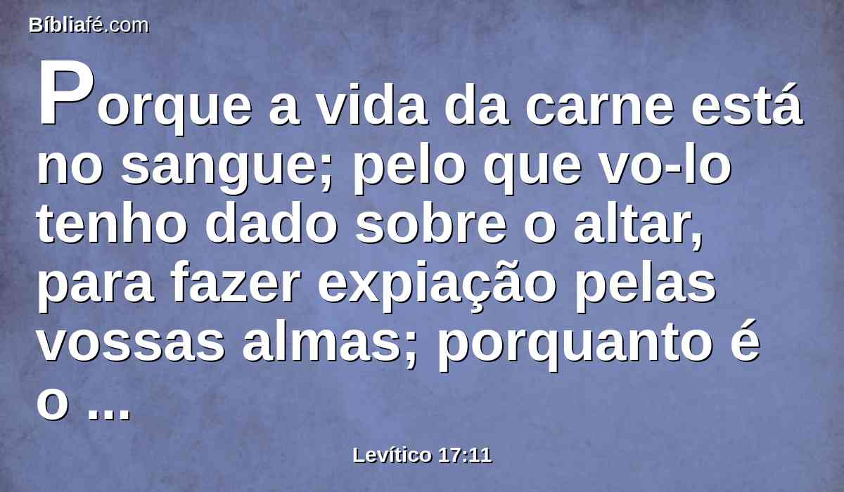 Porque a vida da carne está no sangue; pelo que vo-lo tenho dado sobre o altar, para fazer expiação pelas vossas almas; porquanto é o sangue que fará expiação pela alma.