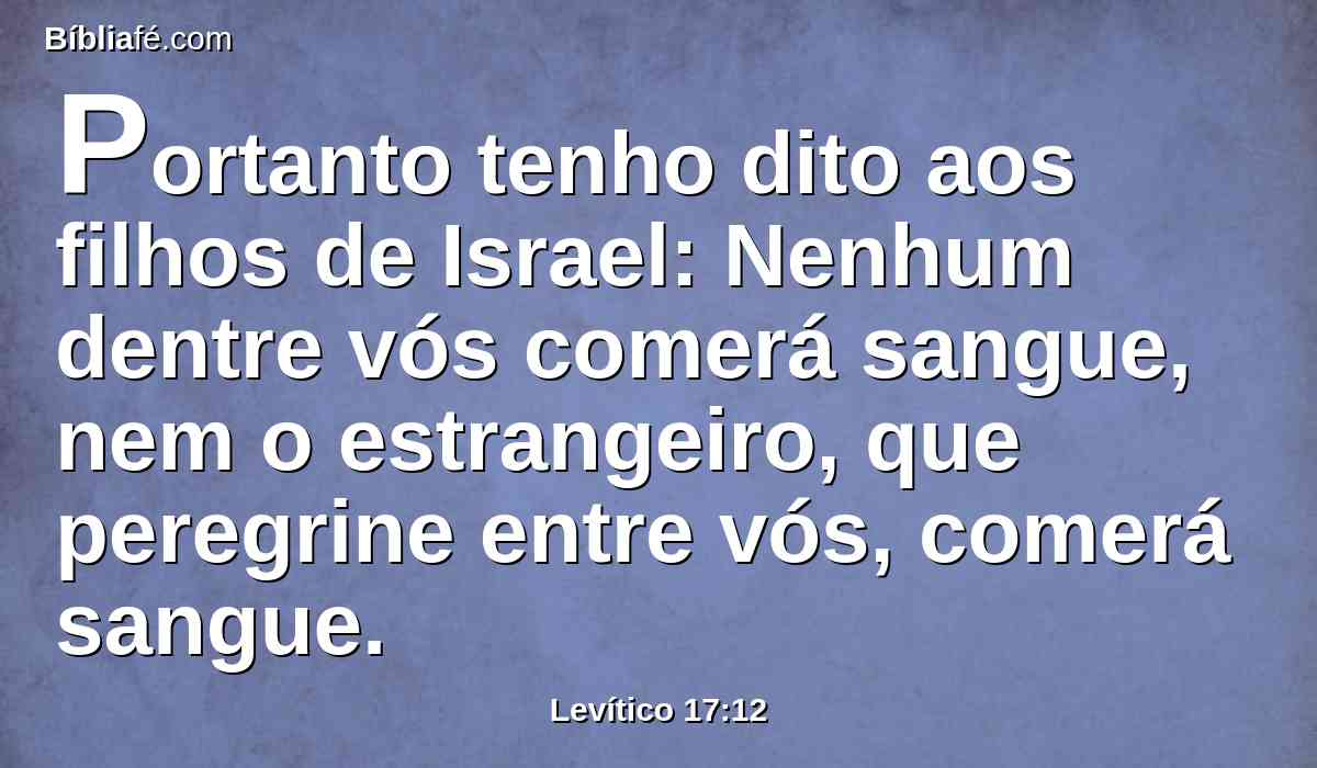 Portanto tenho dito aos filhos de Israel: Nenhum dentre vós comerá sangue, nem o estrangeiro, que peregrine entre vós, comerá sangue.