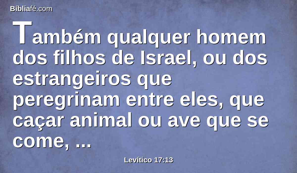 Também qualquer homem dos filhos de Israel, ou dos estrangeiros que peregrinam entre eles, que caçar animal ou ave que se come, derramará o seu sangue, e o cobrirá com pó;