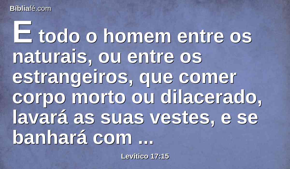 E todo o homem entre os naturais, ou entre os estrangeiros, que comer corpo morto ou dilacerado, lavará as suas vestes, e se banhará com água, e será imundo até à tarde; depois será limpo.