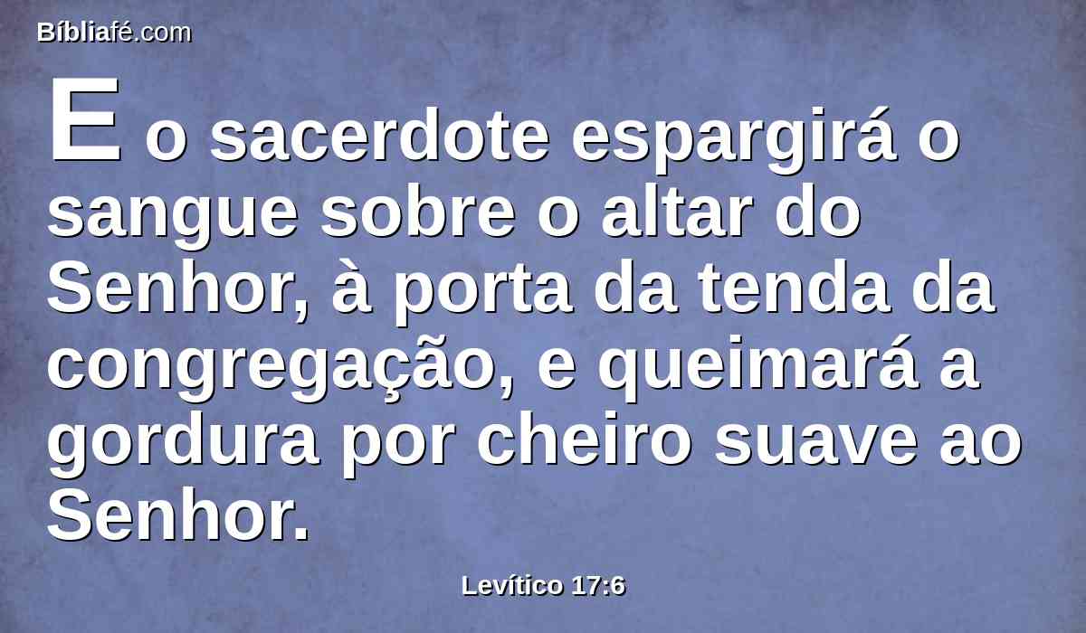 E o sacerdote espargirá o sangue sobre o altar do Senhor, à porta da tenda da congregação, e queimará a gordura por cheiro suave ao Senhor.