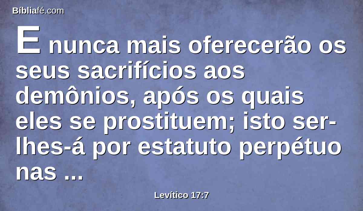 E nunca mais oferecerão os seus sacrifícios aos demônios, após os quais eles se prostituem; isto ser-lhes-á por estatuto perpétuo nas suas gerações.