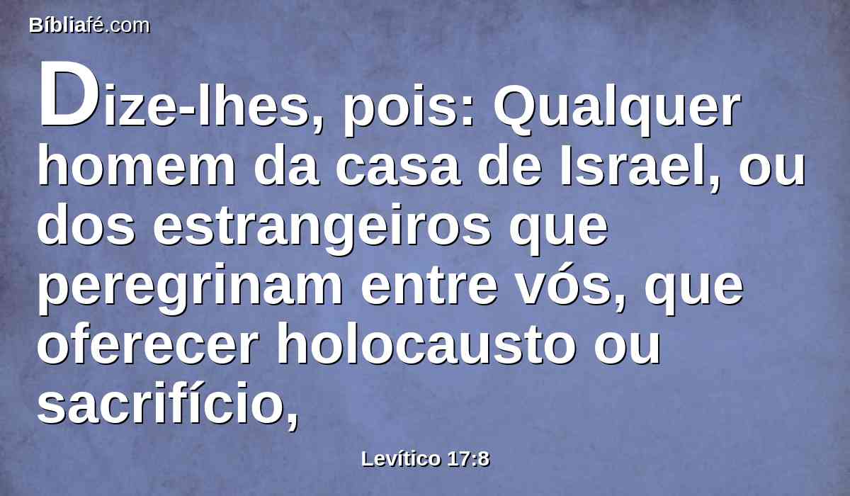 Dize-lhes, pois: Qualquer homem da casa de Israel, ou dos estrangeiros que peregrinam entre vós, que oferecer holocausto ou sacrifício,