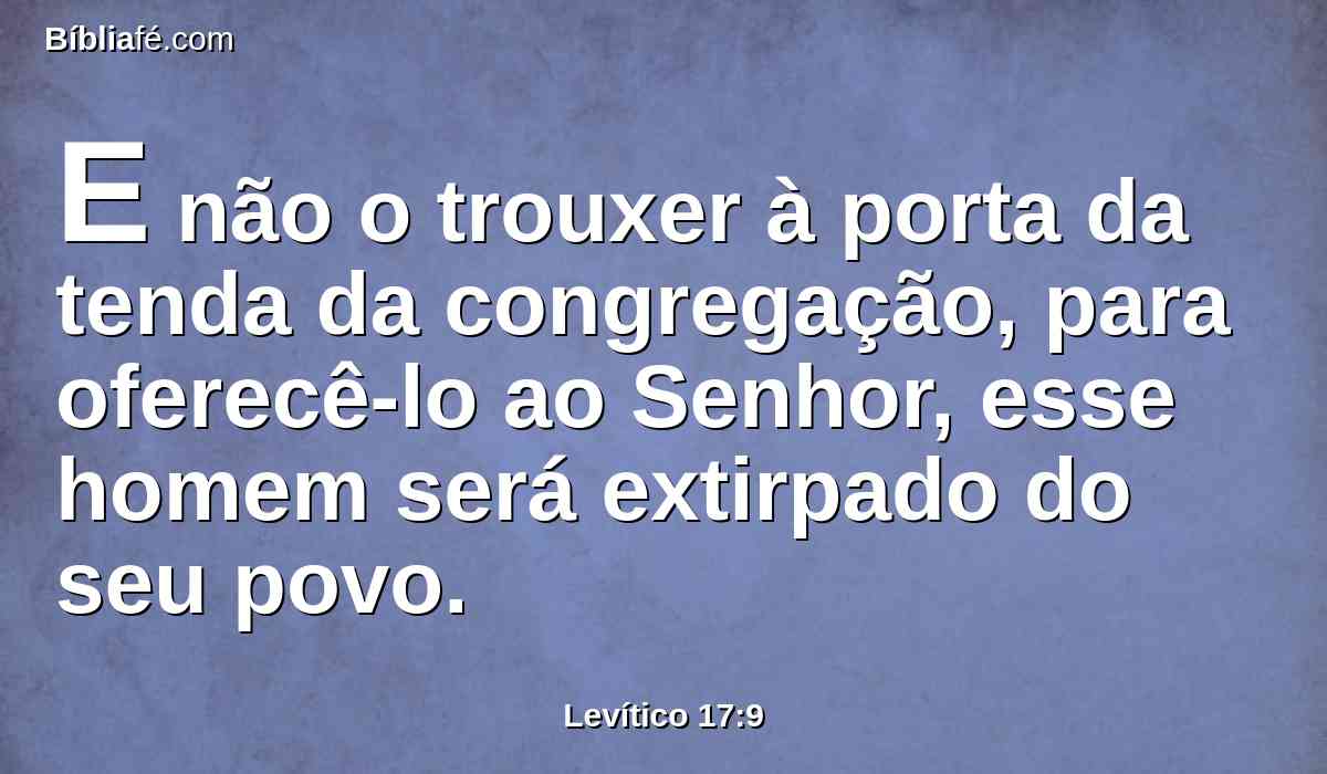 E não o trouxer à porta da tenda da congregação, para oferecê-lo ao Senhor, esse homem será extirpado do seu povo.