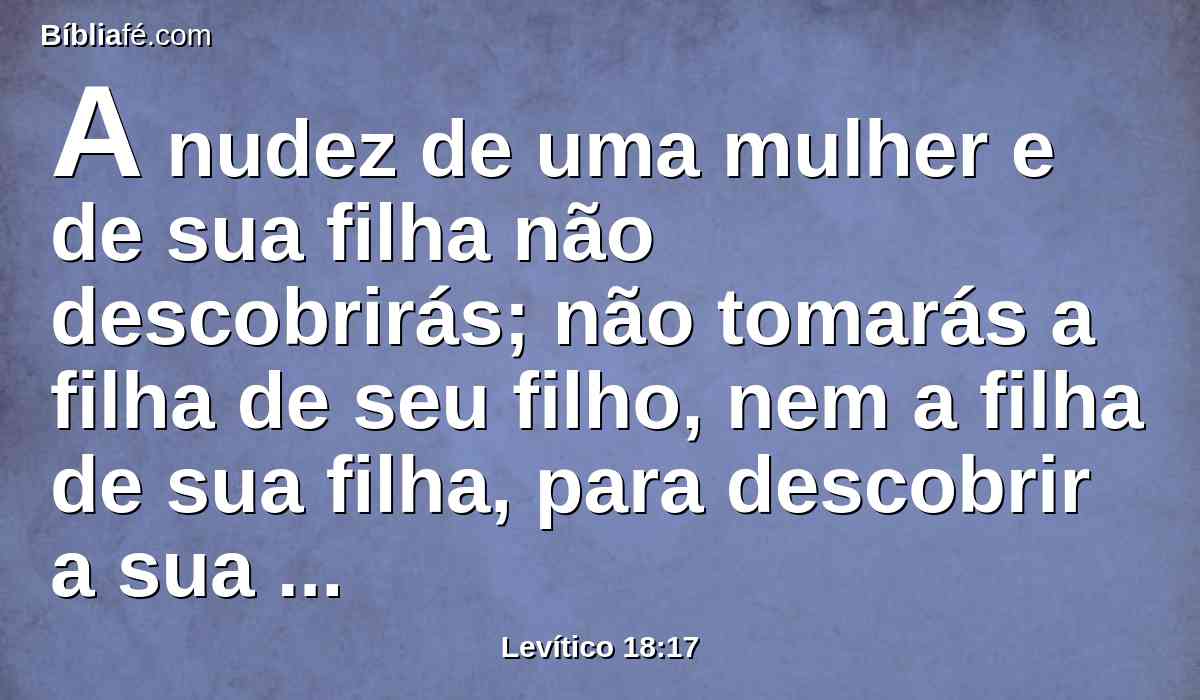 A nudez de uma mulher e de sua filha não descobrirás; não tomarás a filha de seu filho, nem a filha de sua filha, para descobrir a sua nudez; parentas são; maldade é.