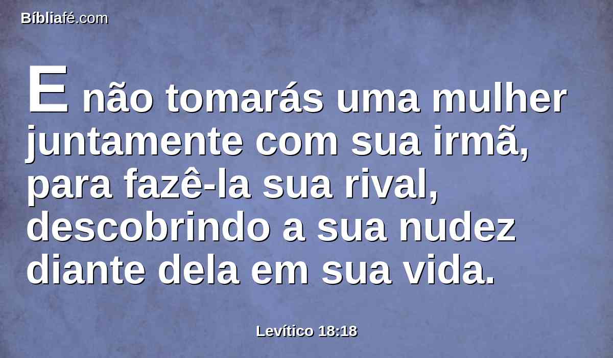 E não tomarás uma mulher juntamente com sua irmã, para fazê-la sua rival, descobrindo a sua nudez diante dela em sua vida.