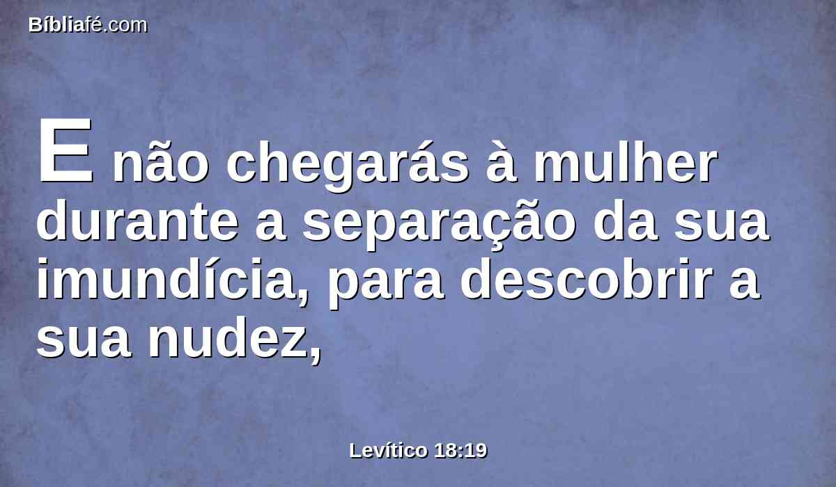 E não chegarás à mulher durante a separação da sua imundícia, para descobrir a sua nudez,