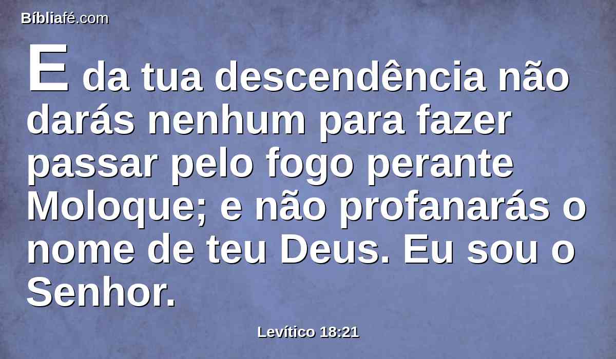 E da tua descendência não darás nenhum para fazer passar pelo fogo perante Moloque; e não profanarás o nome de teu Deus. Eu sou o Senhor.