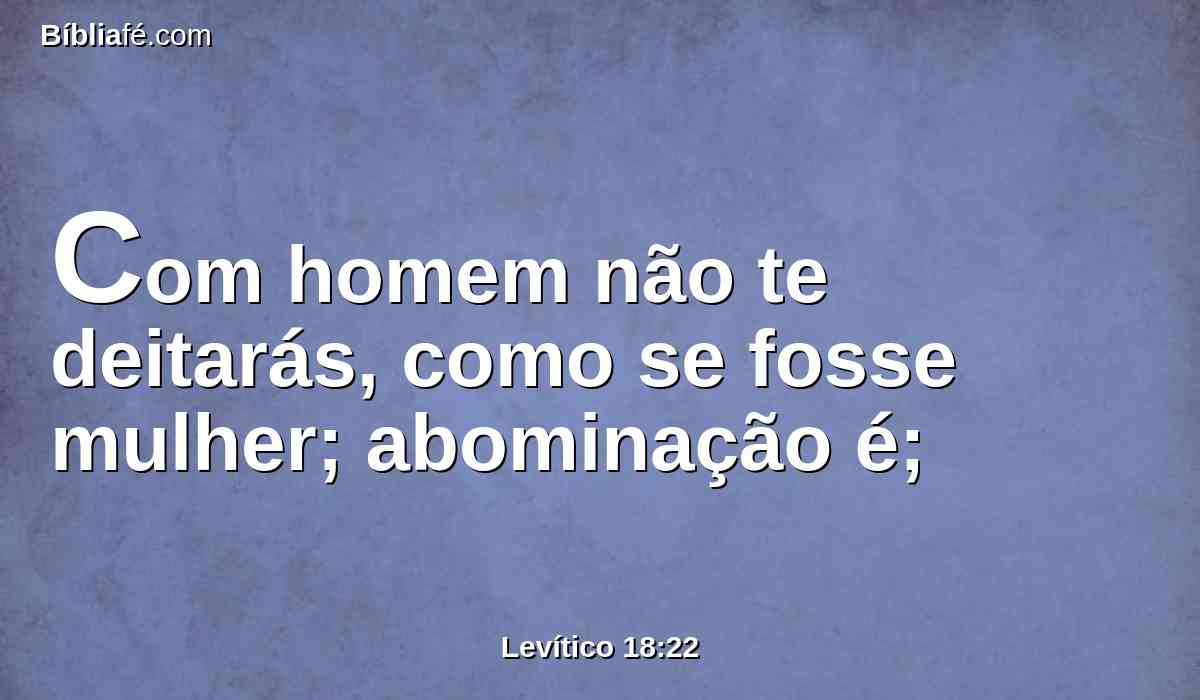 Com homem não te deitarás, como se fosse mulher; abominação é;