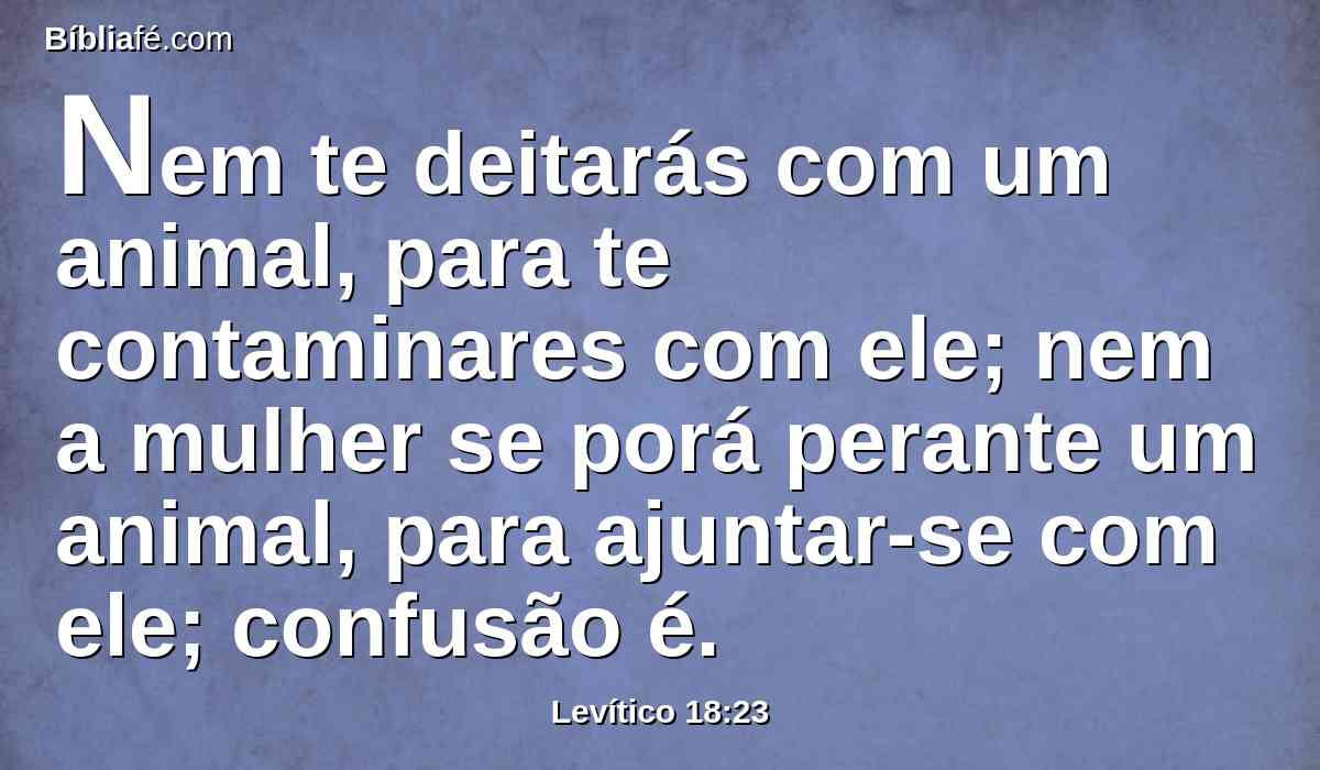 Nem te deitarás com um animal, para te contaminares com ele; nem a mulher se porá perante um animal, para ajuntar-se com ele; confusão é.