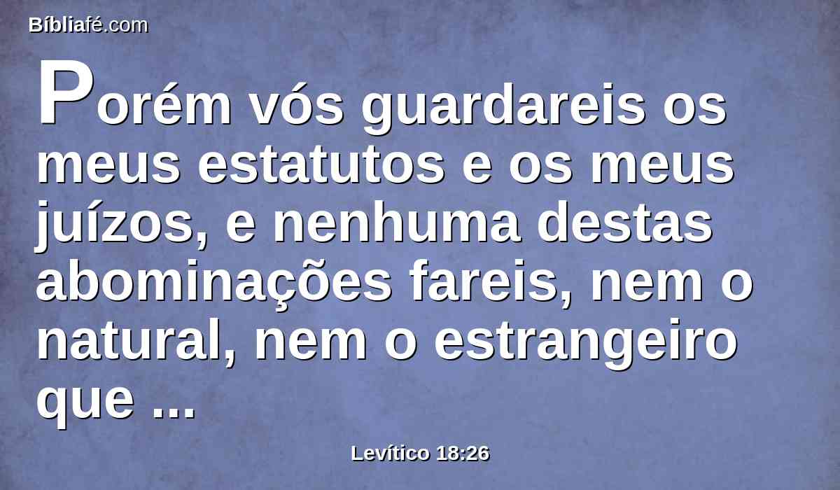 Porém vós guardareis os meus estatutos e os meus juízos, e nenhuma destas abominações fareis, nem o natural, nem o estrangeiro que peregrina entre vós;