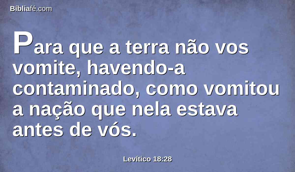 Para que a terra não vos vomite, havendo-a contaminado, como vomitou a nação que nela estava antes de vós.