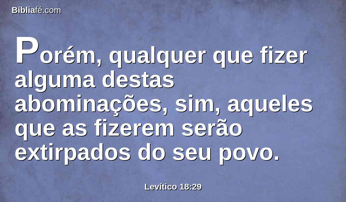 Porém, qualquer que fizer alguma destas abominações, sim, aqueles que as fizerem serão extirpados do seu povo.