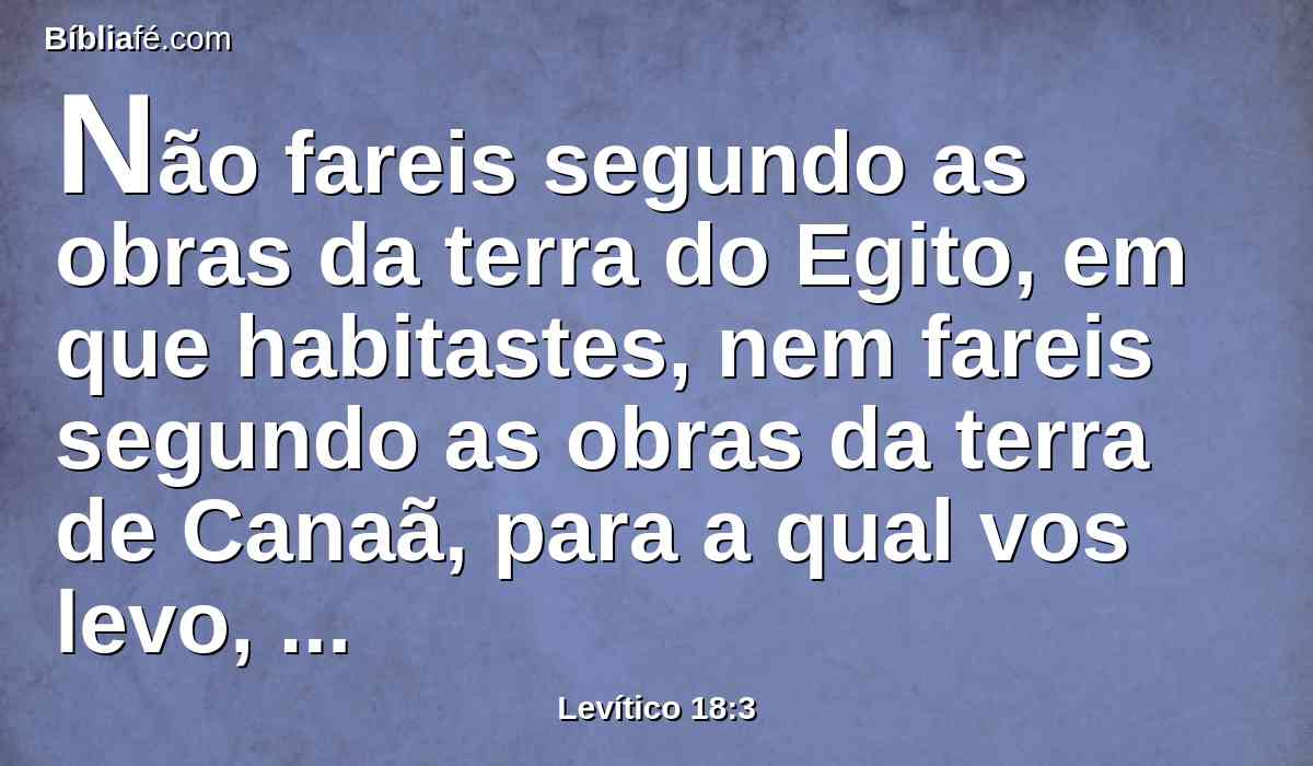 Não fareis segundo as obras da terra do Egito, em que habitastes, nem fareis segundo as obras da terra de Canaã, para a qual vos levo, nem andareis nos seus estatutos.