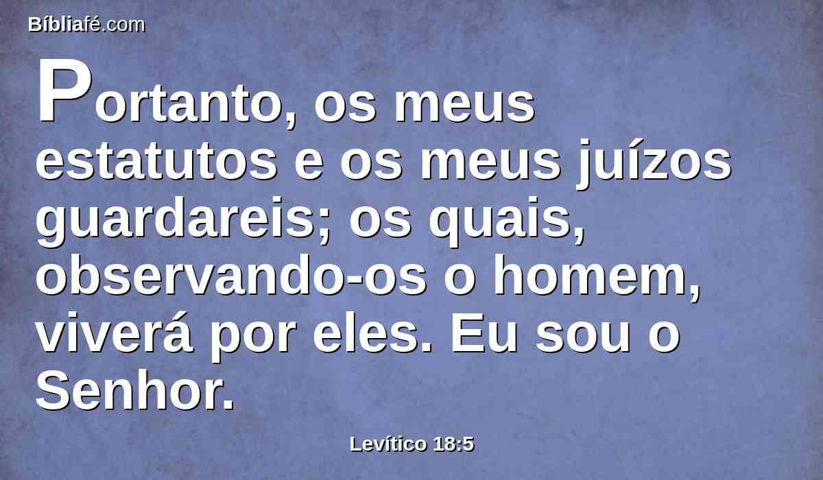 Portanto, os meus estatutos e os meus juízos guardareis; os quais, observando-os o homem, viverá por eles. Eu sou o Senhor.