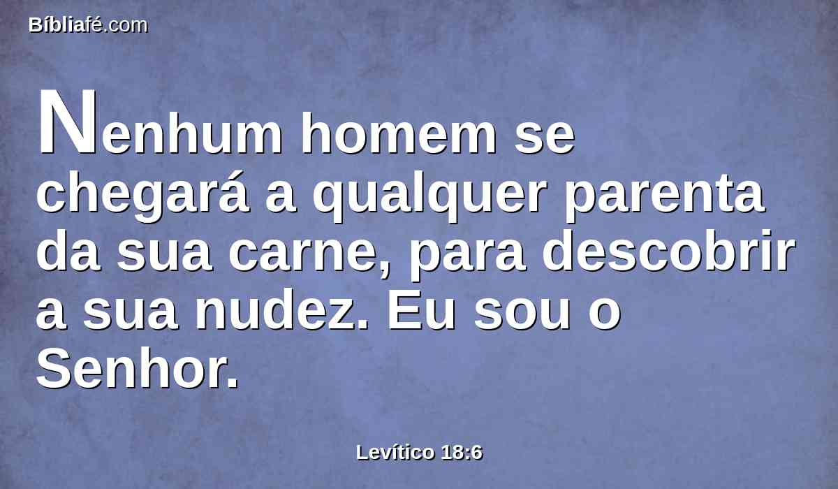 Nenhum homem se chegará a qualquer parenta da sua carne, para descobrir a sua nudez. Eu sou o Senhor.