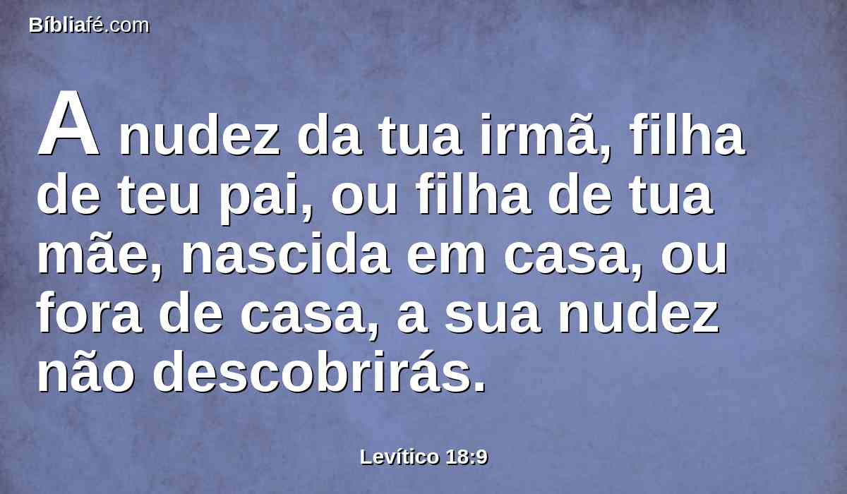 A nudez da tua irmã, filha de teu pai, ou filha de tua mãe, nascida em casa, ou fora de casa, a sua nudez não descobrirás.