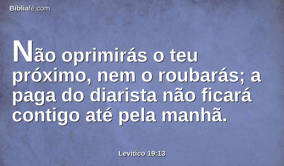 Não oprimirás o teu próximo, nem o roubarás; a paga do diarista não ficará contigo até pela manhã.