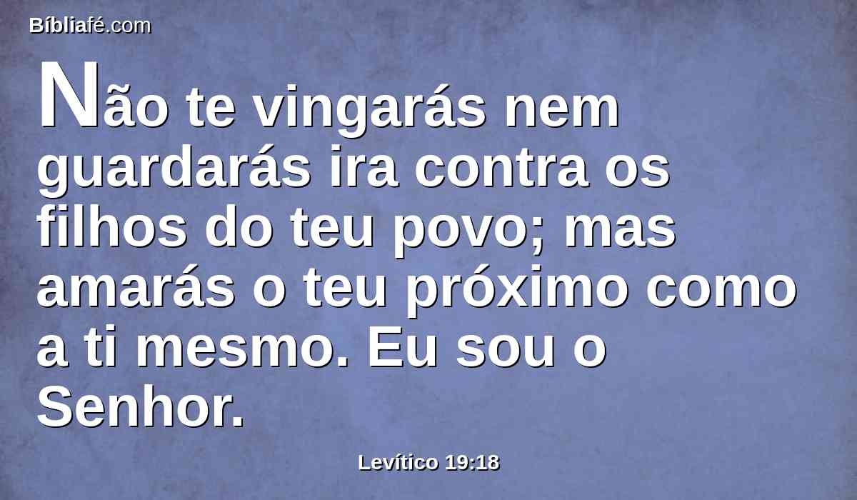 Não te vingarás nem guardarás ira contra os filhos do teu povo; mas amarás o teu próximo como a ti mesmo. Eu sou o Senhor.