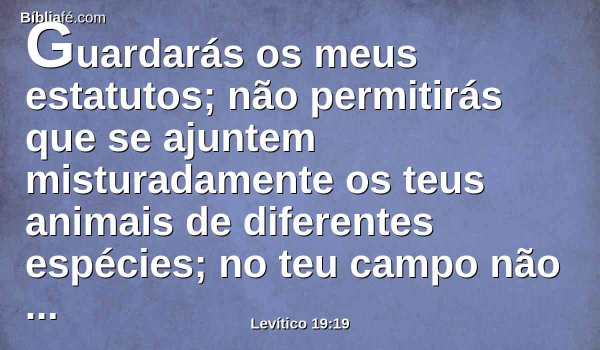 Guardarás os meus estatutos; não permitirás que se ajuntem misturadamente os teus animais de diferentes espécies; no teu campo não semearás sementes diversas, e não vestirás roupa de diversos estofos misturados.