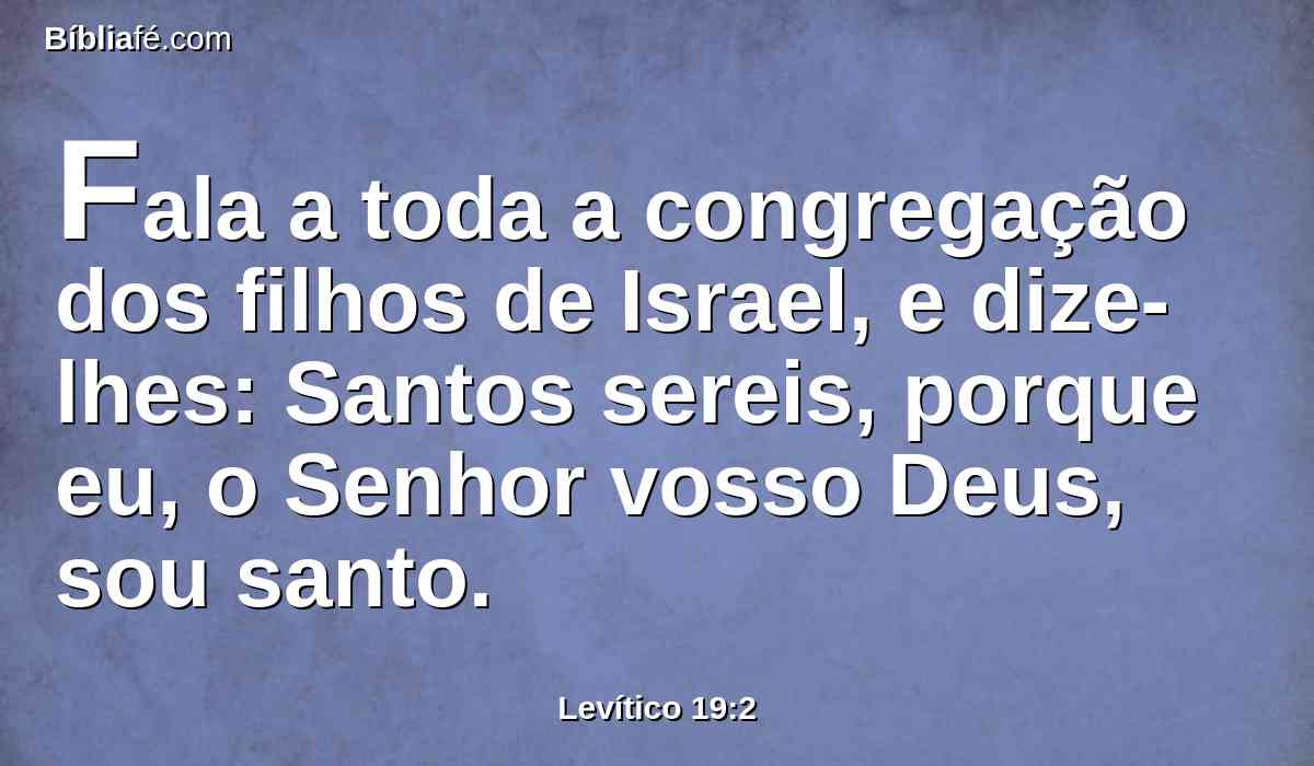 Fala a toda a congregação dos filhos de Israel, e dize-lhes: Santos sereis, porque eu, o Senhor vosso Deus, sou santo.