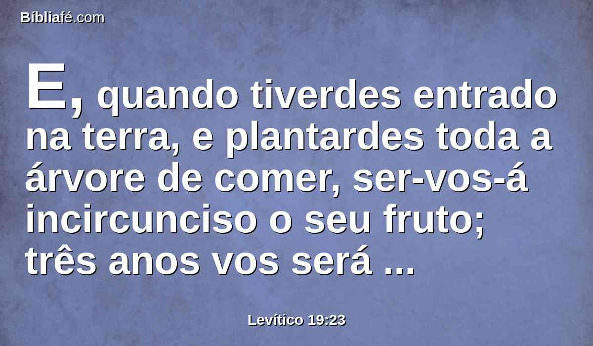 E, quando tiverdes entrado na terra, e plantardes toda a árvore de comer, ser-vos-á incircunciso o seu fruto; três anos vos será incircunciso; dele não se comerá.