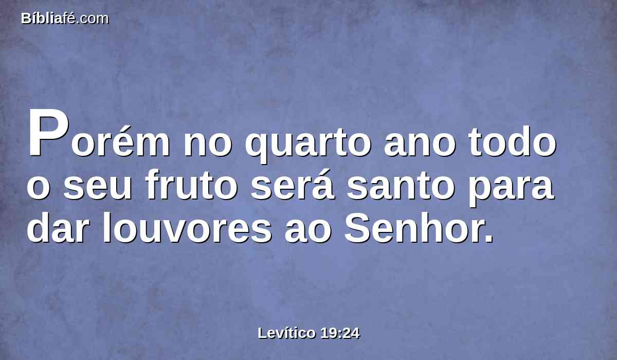 Porém no quarto ano todo o seu fruto será santo para dar louvores ao Senhor.