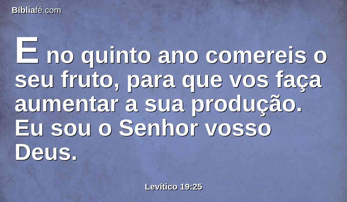 E no quinto ano comereis o seu fruto, para que vos faça aumentar a sua produção. Eu sou o Senhor vosso Deus.