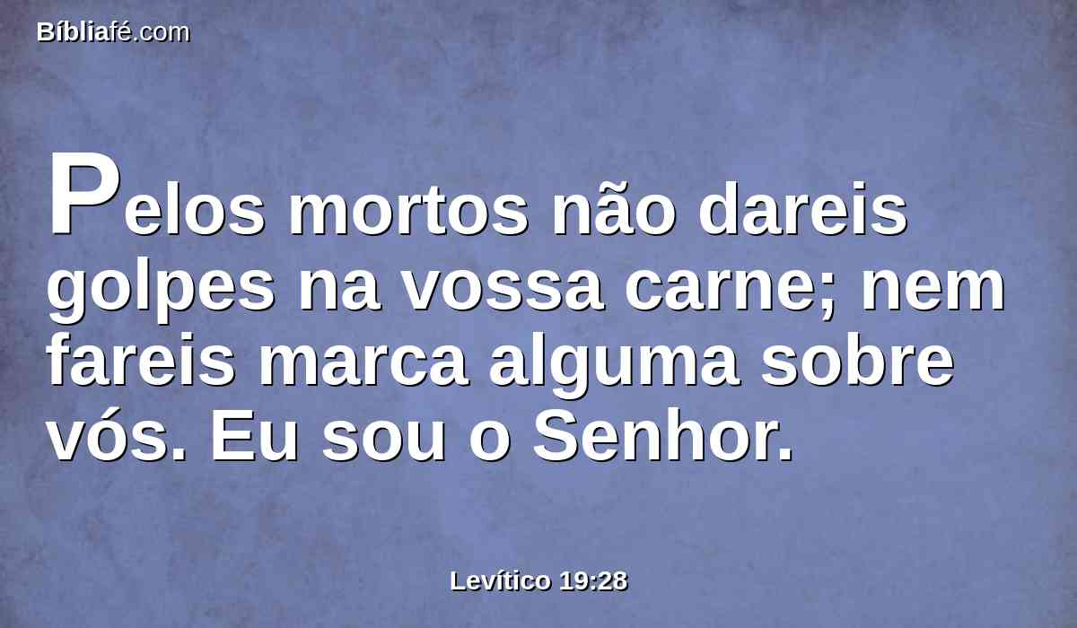 Pelos mortos não dareis golpes na vossa carne; nem fareis marca alguma sobre vós. Eu sou o Senhor.