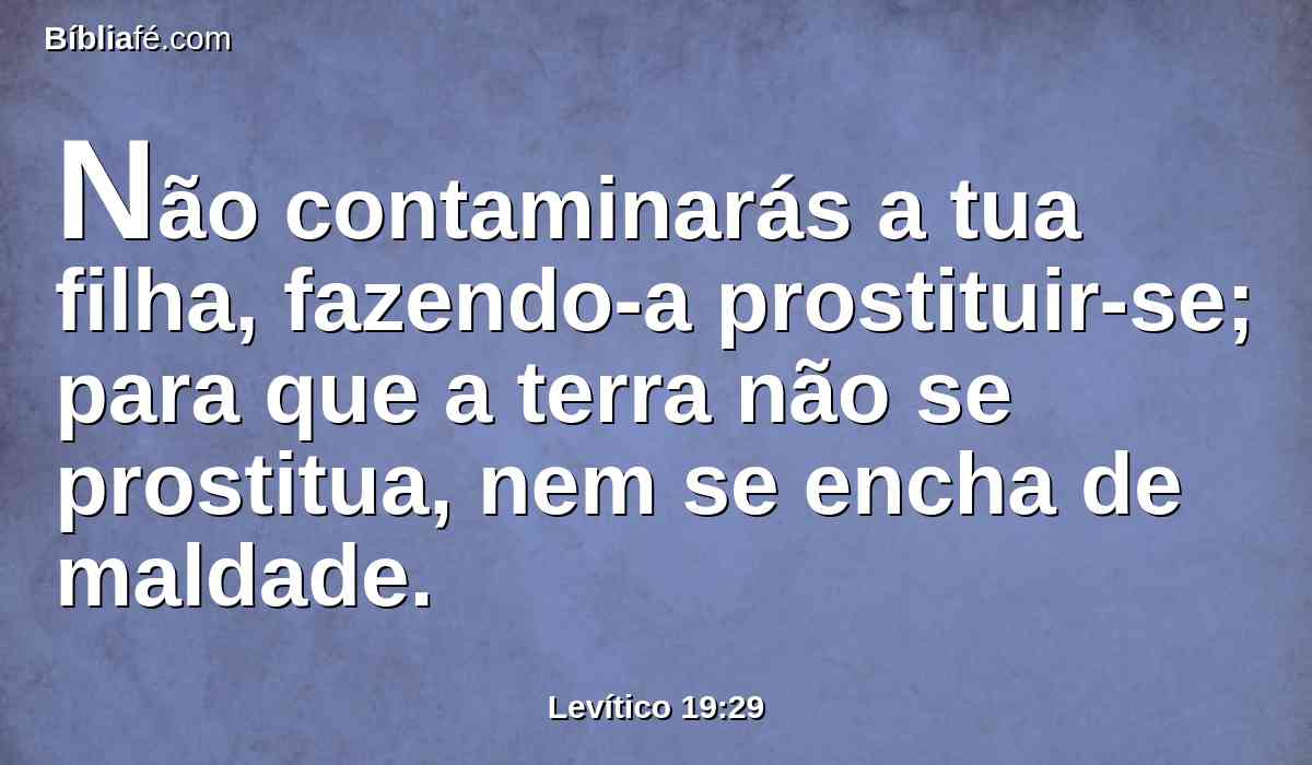 Não contaminarás a tua filha, fazendo-a prostituir-se; para que a terra não se prostitua, nem se encha de maldade.