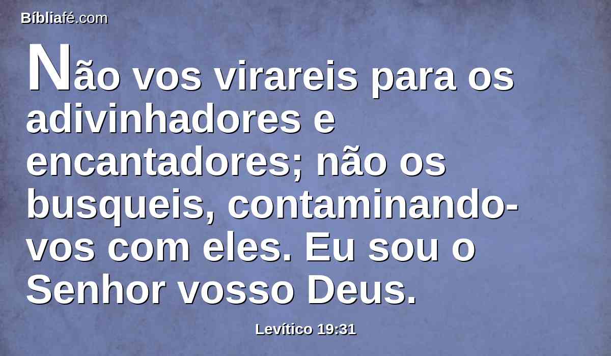 Não vos virareis para os adivinhadores e encantadores; não os busqueis, contaminando-vos com eles. Eu sou o Senhor vosso Deus.