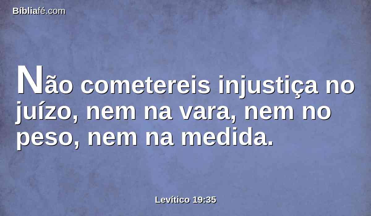 Não cometereis injustiça no juízo, nem na vara, nem no peso, nem na medida.