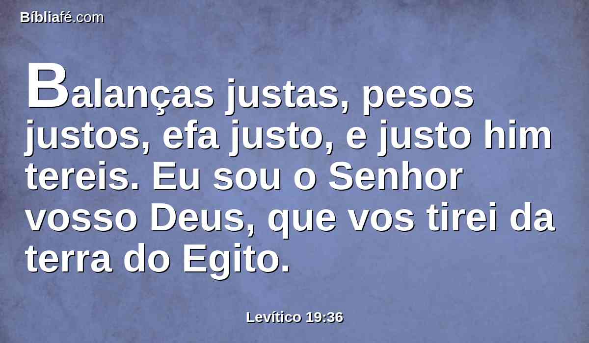 Balanças justas, pesos justos, efa justo, e justo him tereis. Eu sou o Senhor vosso Deus, que vos tirei da terra do Egito.