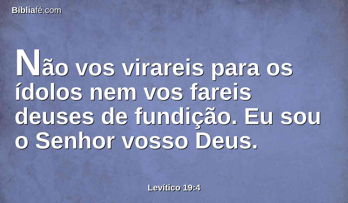 Não vos virareis para os ídolos nem vos fareis deuses de fundição. Eu sou o Senhor vosso Deus.