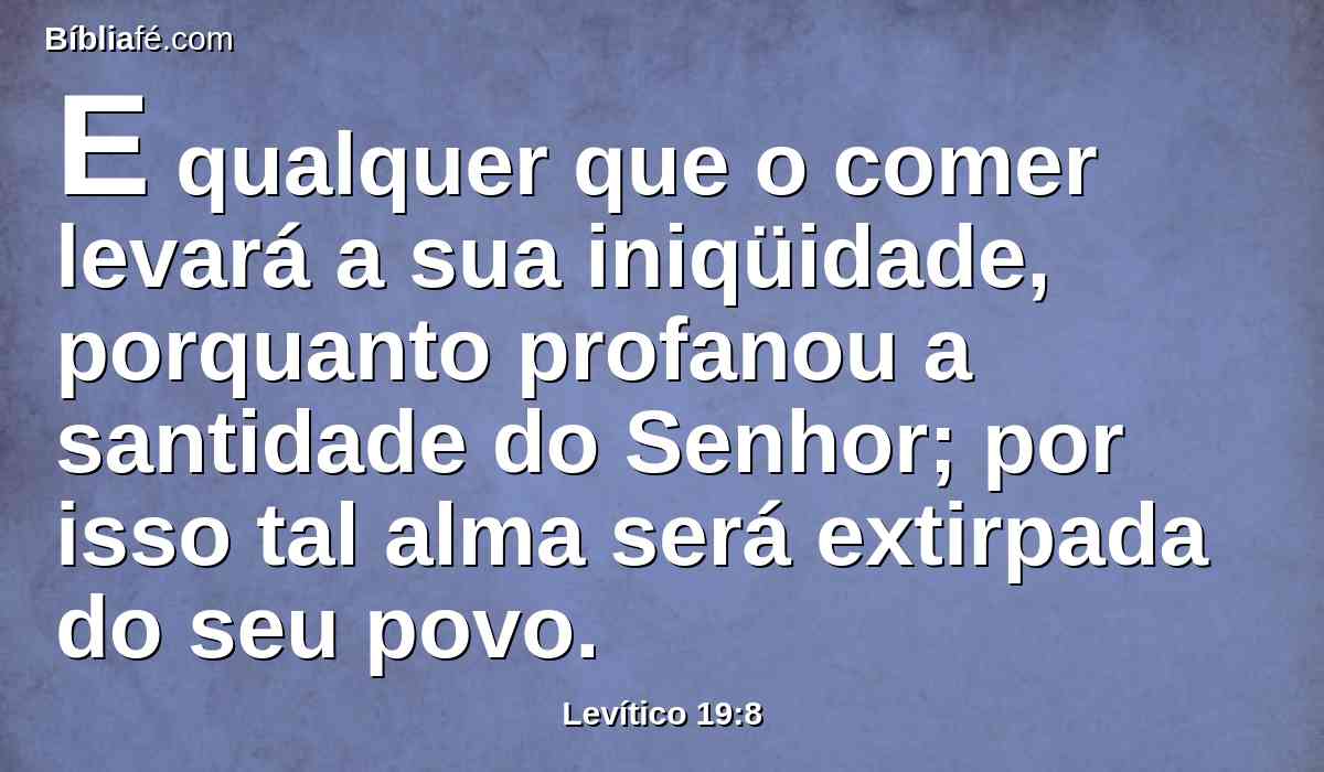 E qualquer que o comer levará a sua iniqüidade, porquanto profanou a santidade do Senhor; por isso tal alma será extirpada do seu povo.