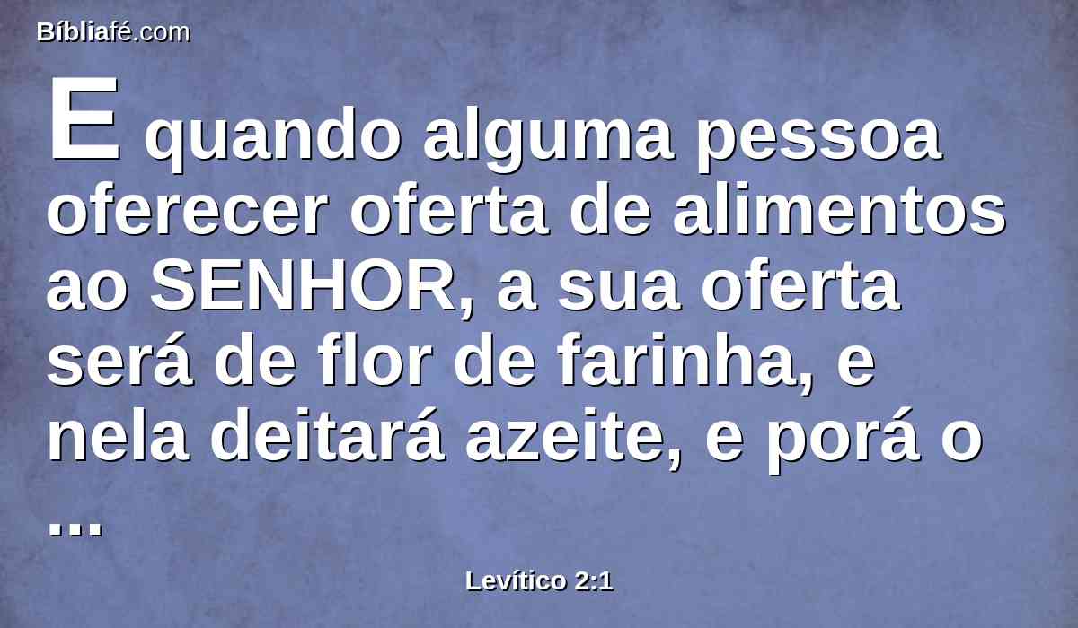 E quando alguma pessoa oferecer oferta de alimentos ao SENHOR, a sua oferta será de flor de farinha, e nela deitará azeite, e porá o incenso sobre ela;