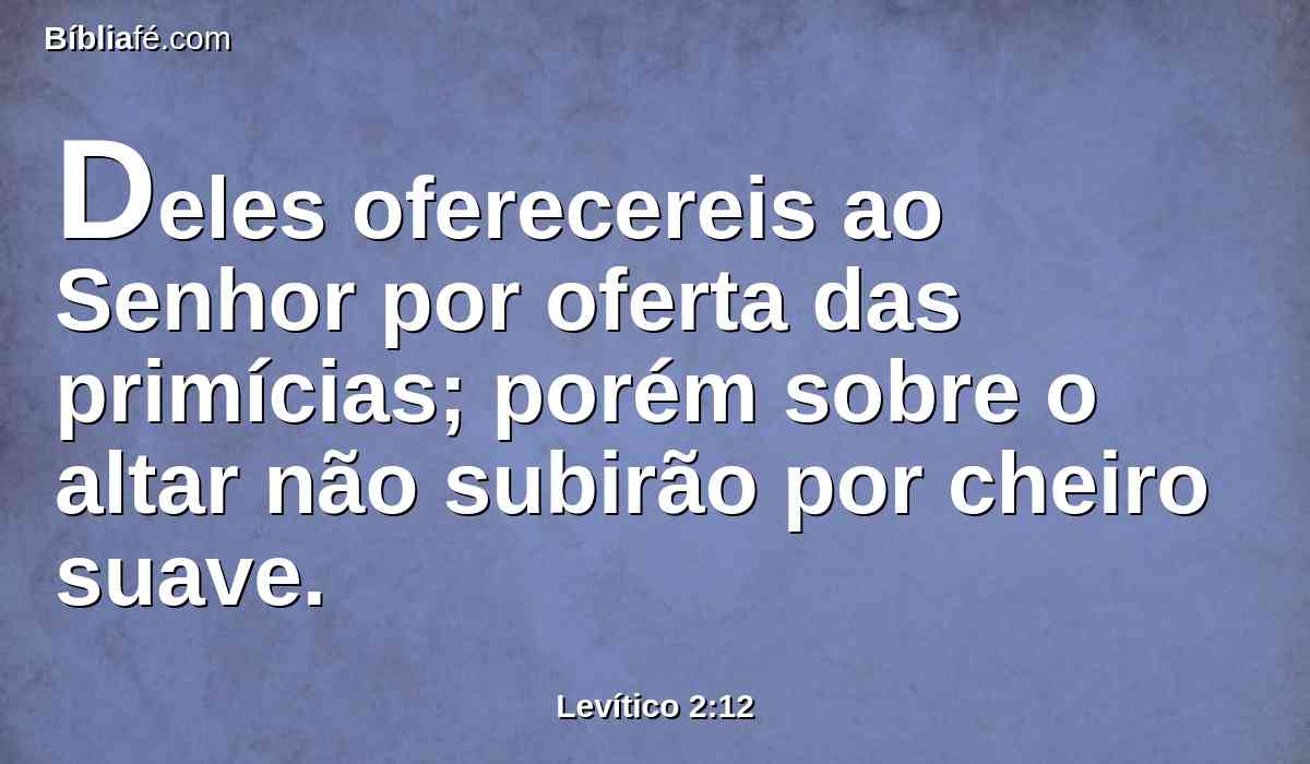 Deles oferecereis ao Senhor por oferta das primícias; porém sobre o altar não subirão por cheiro suave.