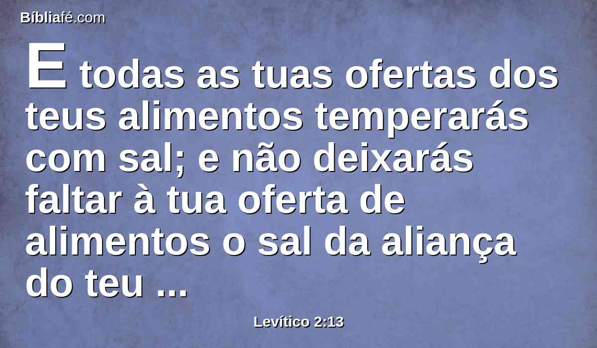 E todas as tuas ofertas dos teus alimentos temperarás com sal; e não deixarás faltar à tua oferta de alimentos o sal da aliança do teu Deus; em todas as tuas ofertas oferecerás sal.