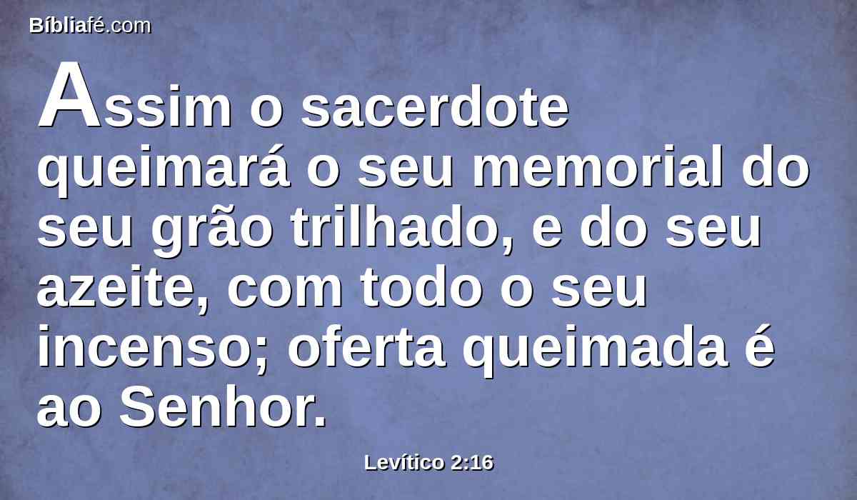 Assim o sacerdote queimará o seu memorial do seu grão trilhado, e do seu azeite, com todo o seu incenso; oferta queimada é ao Senhor.