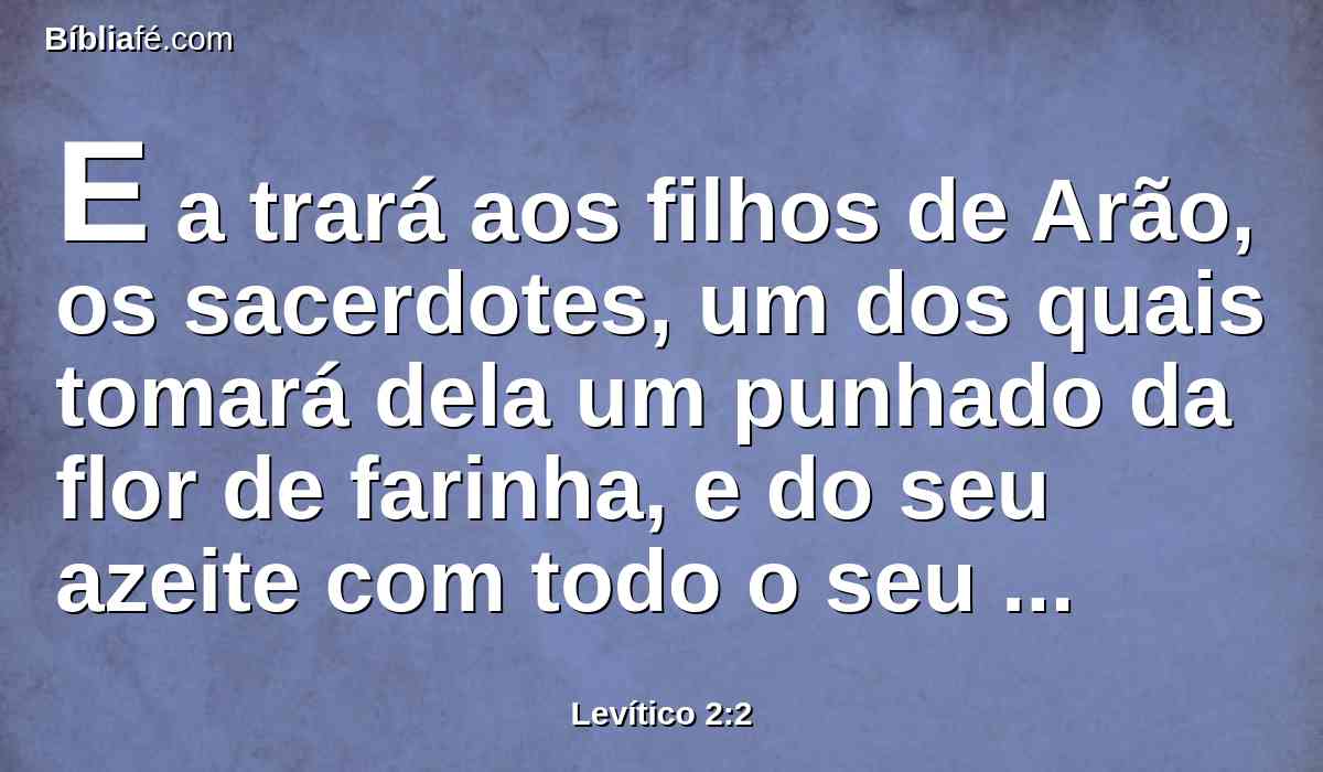 E a trará aos filhos de Arão, os sacerdotes, um dos quais tomará dela um punhado da flor de farinha, e do seu azeite com todo o seu incenso; e o sacerdote queimará como memorial sobre o altar; oferta queimada é, de cheiro suave ao Senhor.