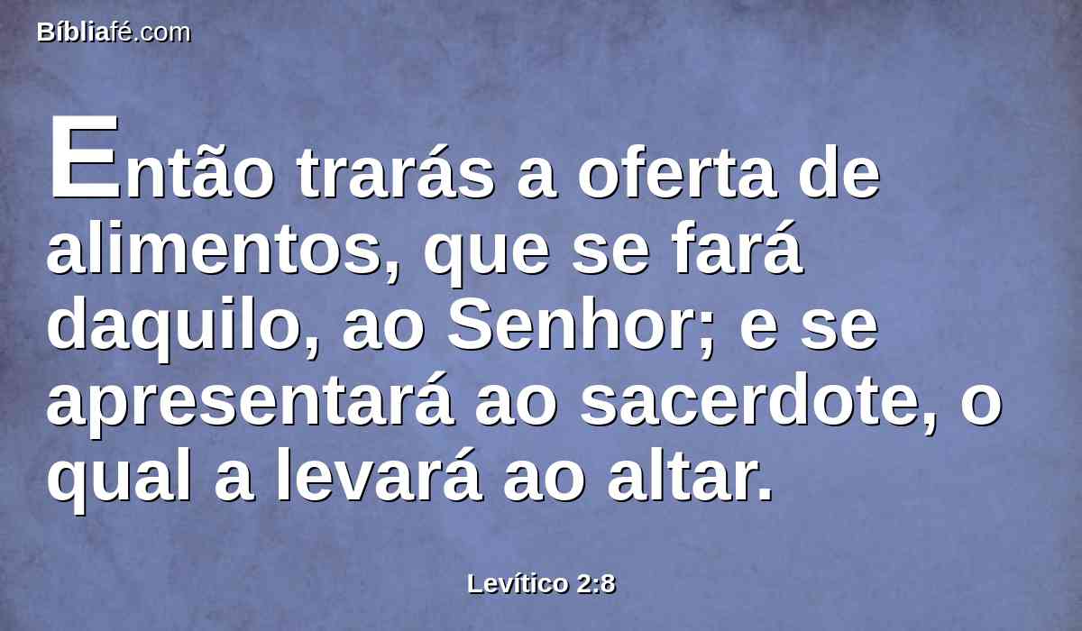 Então trarás a oferta de alimentos, que se fará daquilo, ao Senhor; e se apresentará ao sacerdote, o qual a levará ao altar.