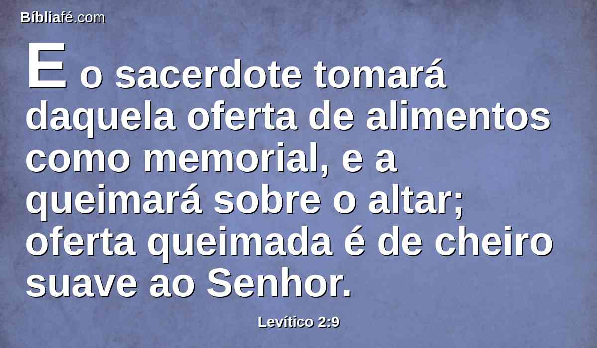 E o sacerdote tomará daquela oferta de alimentos como memorial, e a queimará sobre o altar; oferta queimada é de cheiro suave ao Senhor.